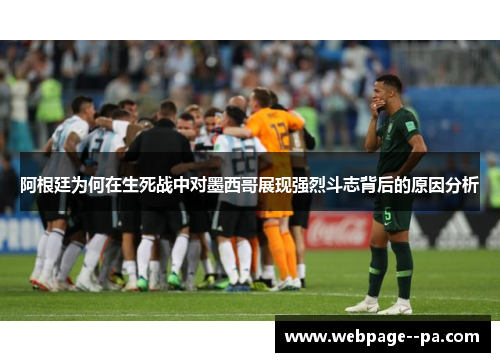 阿根廷为何在生死战中对墨西哥展现强烈斗志背后的原因分析