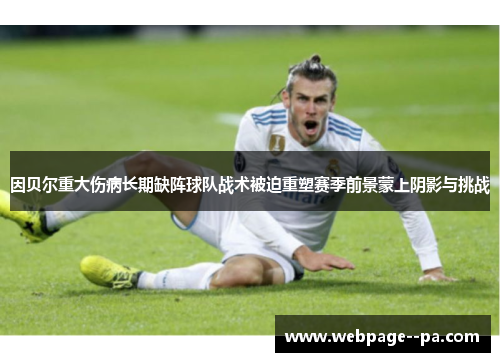 因贝尔重大伤病长期缺阵球队战术被迫重塑赛季前景蒙上阴影与挑战