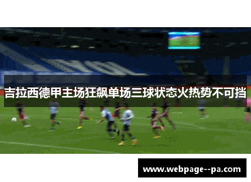 吉拉西德甲主场狂飙单场三球状态火热势不可挡