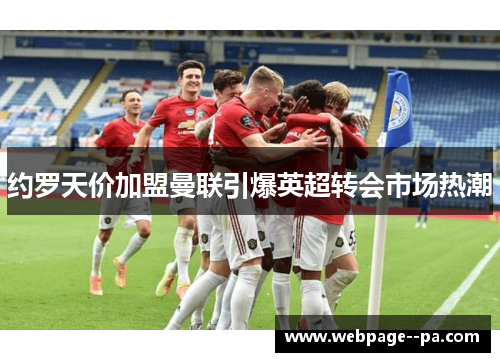 约罗天价加盟曼联引爆英超转会市场热潮