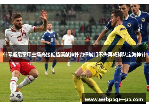 什琴斯尼意甲主场高接低挡屡献神扑力保城门不失再成球队定海神针 什琴斯尼意甲主场高接低挡屡献神扑力保城门不失再成球队定海神针