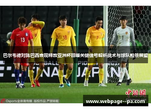 巴尔韦德对阵巴西表现释放亚洲杯回暖关键信号解析战术与球队前景展望 巴尔韦德对阵巴西表现释放亚洲杯回暖关键信号解析战术与球队前景展望