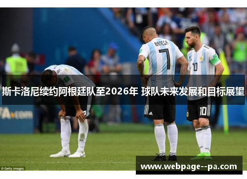 斯卡洛尼续约阿根廷队至2026年 球队未来发展和目标展望 斯卡洛尼续约阿根廷队至2026年 球队未来发展和目标展望