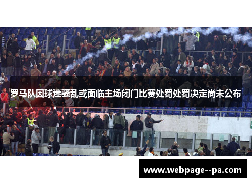 罗马队因球迷骚乱或面临主场闭门比赛处罚处罚决定尚未公布 罗马队因球迷骚乱或面临主场闭门比赛处罚处罚决定尚未公布