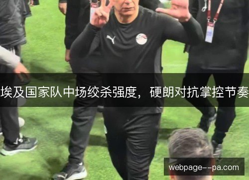 埃及国家队中场绞杀强度，硬朗对抗掌控节奏